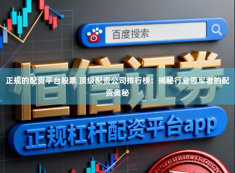 正规的配资平台股票 顶级配资公司排行榜：揭秘行业领军者的配资奥秘