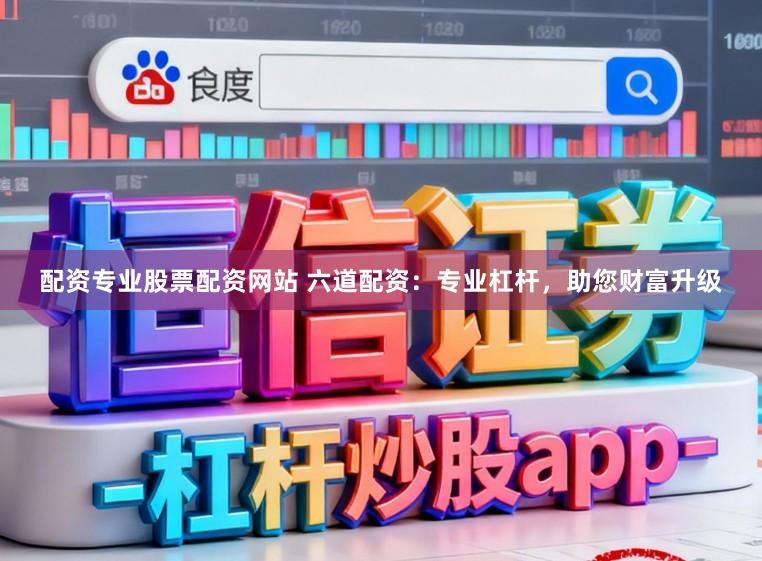 配资专业股票配资网站 六道配资：专业杠杆，助您财富升级