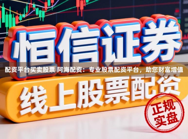 配资平台买卖股票 阿海配资：专业股票配资平台，助您财富增值