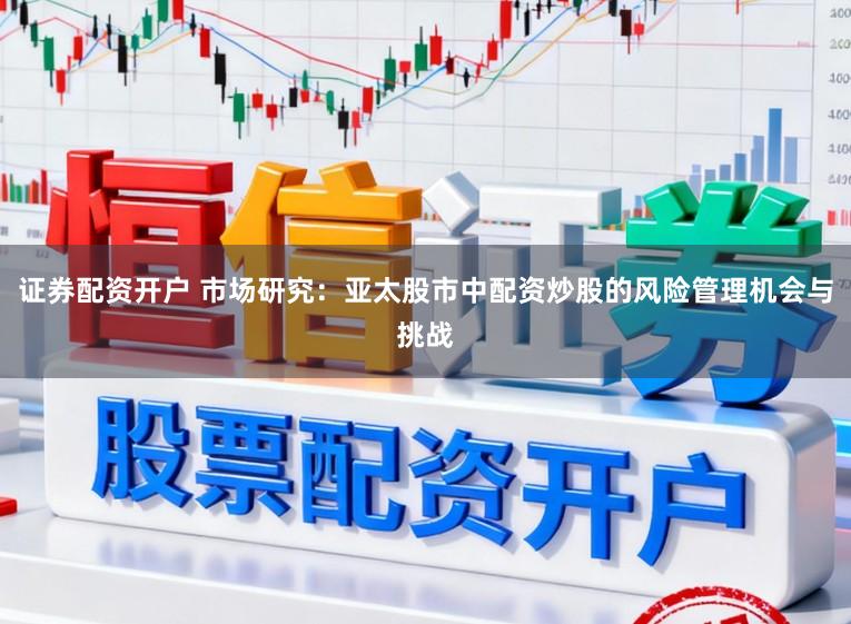 证券配资开户 市场研究：亚太股市中配资炒股的风险管理机会与挑战