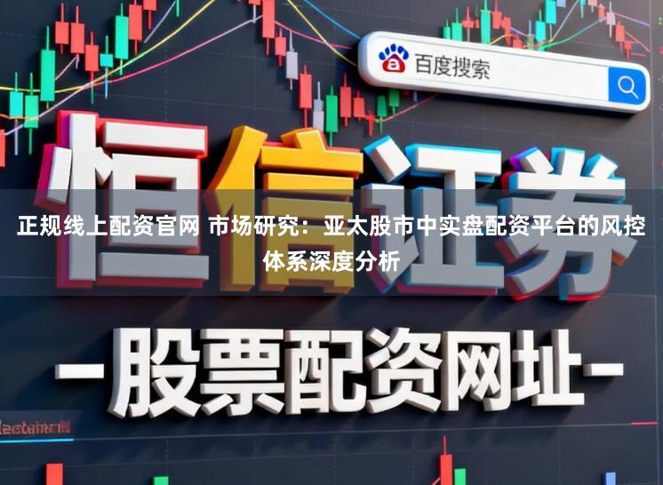 正规线上配资官网 市场研究：亚太股市中实盘配资平台的风控体系深度分析