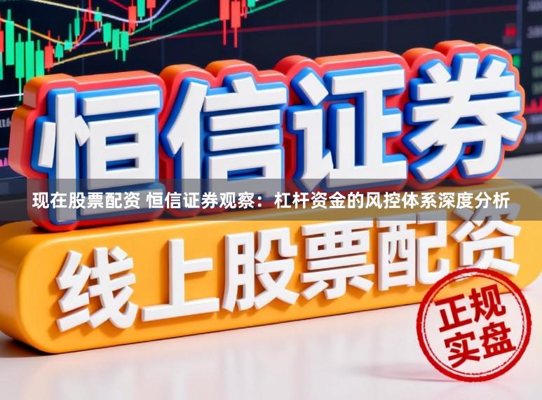 现在股票配资 恒信证券观察：杠杆资金的风控体系深度分析
