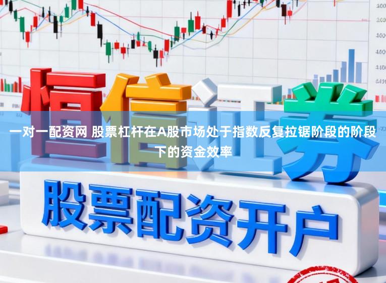 一对一配资网 股票杠杆在A股市场处于指数反复拉锯阶段的阶段下的资金效率