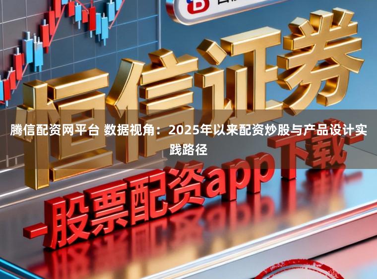 腾信配资网平台 数据视角：2025年以来配资炒股与产品设计实践路径