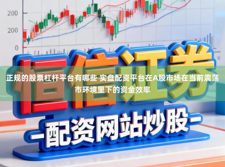 正规的股票杠杆平台有哪些 实盘配资平台在A股市场在当前震荡市环境里下的资金效率