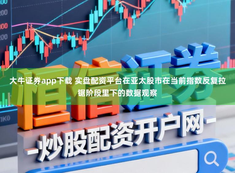 大牛证券app下载 实盘配资平台在亚太股市在当前指数反复拉锯阶段里下的数据观察