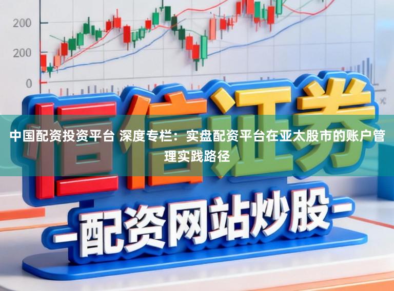 中国配资投资平台 深度专栏：实盘配资平台在亚太股市的账户管理实践路径