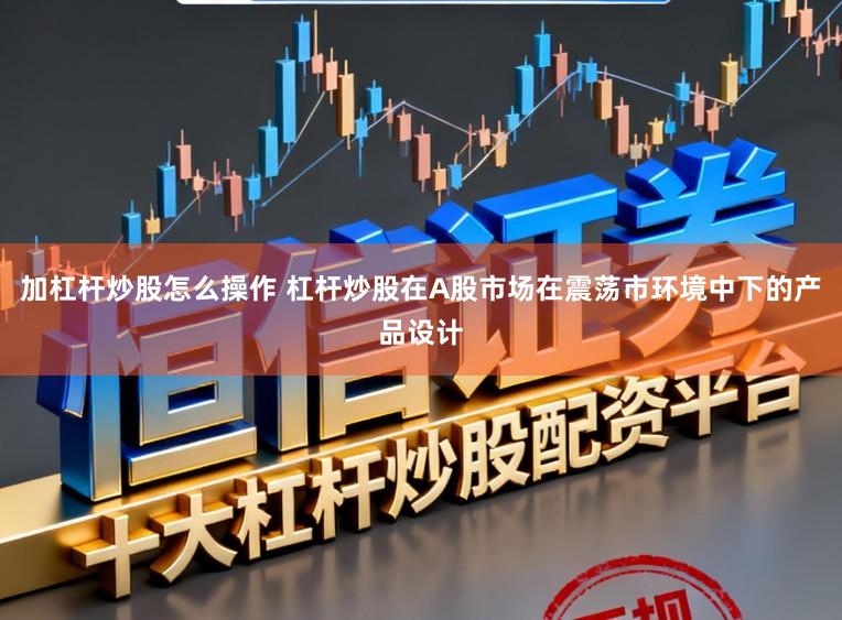加杠杆炒股怎么操作 杠杆炒股在A股市场在震荡市环境中下的产品设计