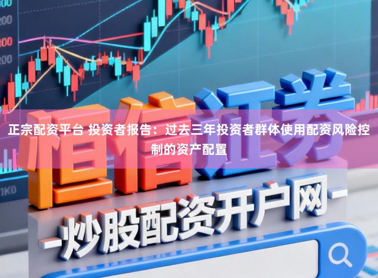 正宗配资平台 投资者报告：过去三年投资者群体使用配资风险控制的资产配置
