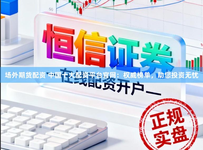 场外期货配资 中国十大配资平台官网：权威榜单，助您投资无忧