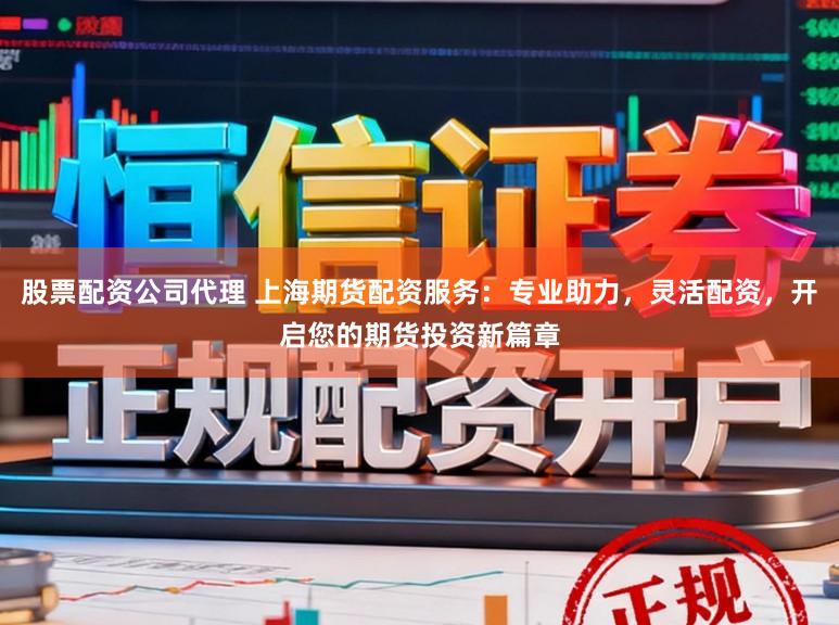 股票配资公司代理 上海期货配资服务：专业助力，灵活配资，开启您的期货投资新篇章