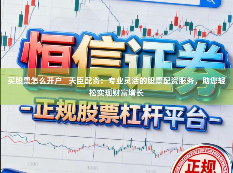 买股票怎么开户   天臣配资：专业灵活的股票配资服务，助您轻松实现财富增长