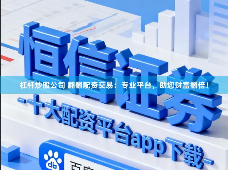 杠杆炒股公司 翻翻配资交易：专业平台，助您财富翻倍！