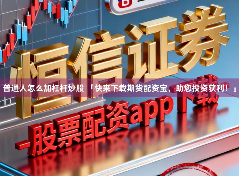 普通人怎么加杠杆炒股 「快来下载期货配资宝，助您投资获利！」