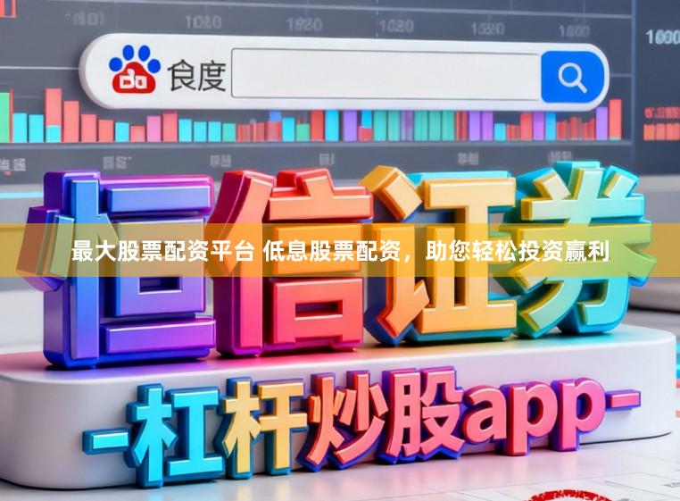 最大股票配资平台 低息股票配资，助您轻松投资赢利