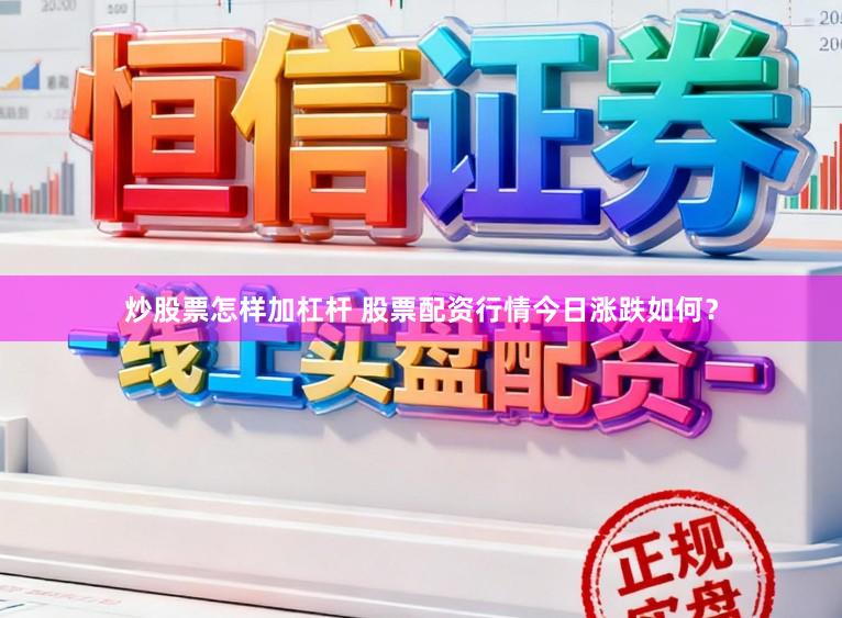 炒股票怎样加杠杆 股票配资行情今日涨跌如何？