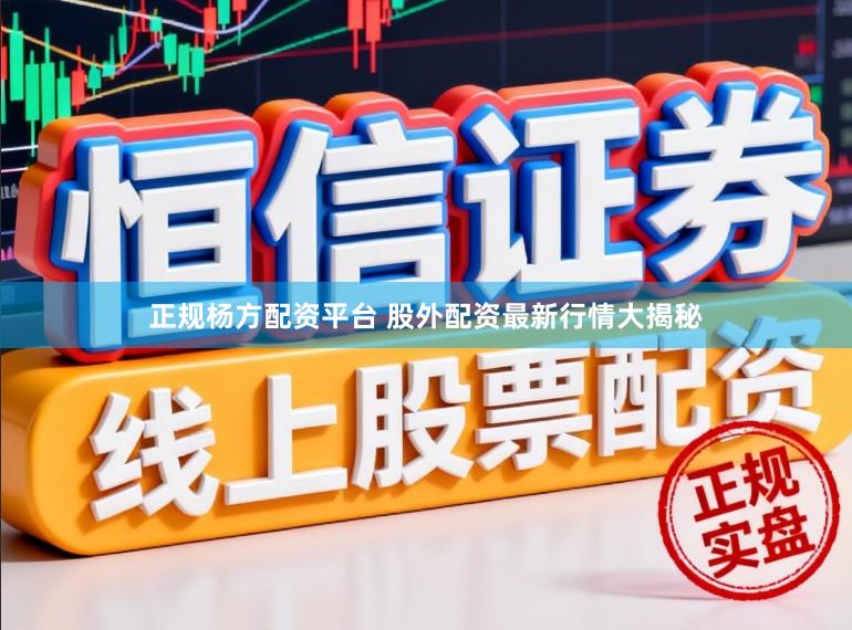 正规杨方配资平台 股外配资最新行情大揭秘