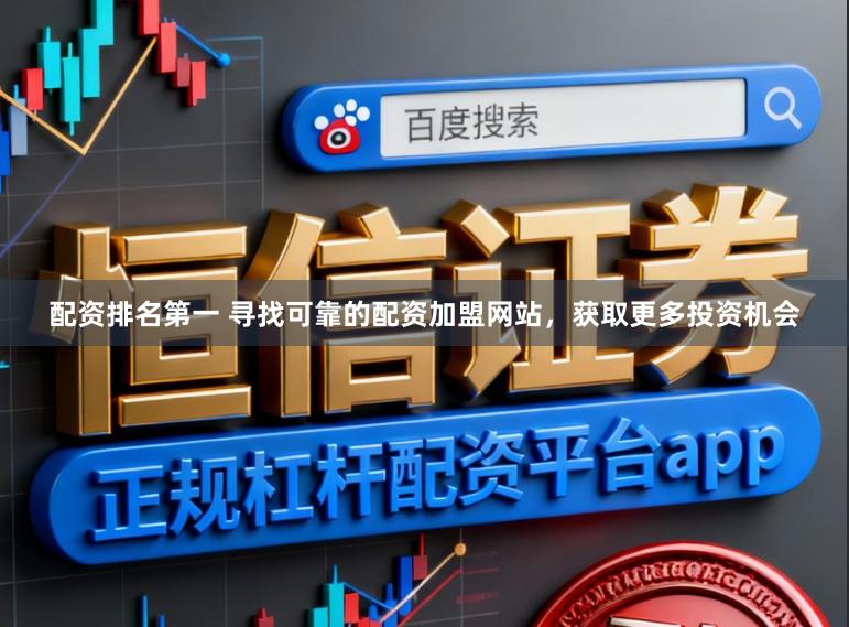 配资排名第一 寻找可靠的配资加盟网站，获取更多投资机会