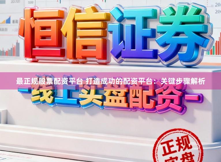 最正规股票配资平台 打造成功的配资平台：关键步骤解析