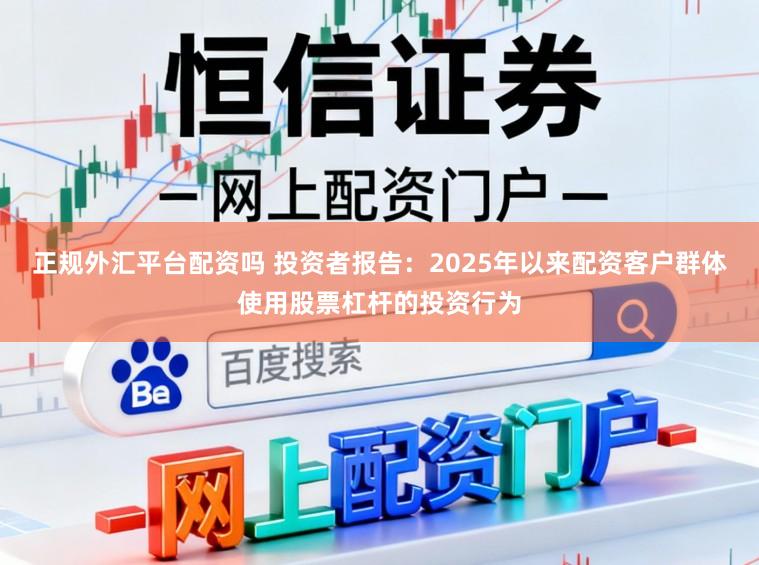 正规外汇平台配资吗 投资者报告：2025年以来配资客户群体使用股票杠杆的投资行为