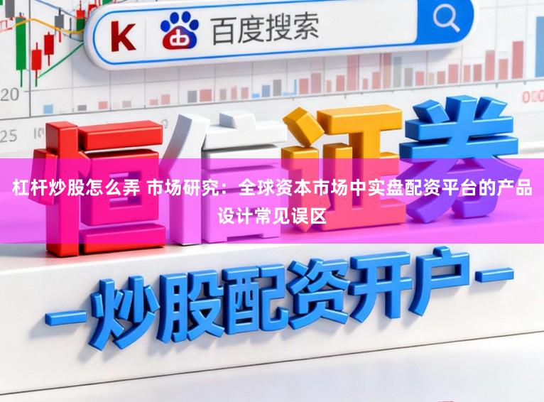 杠杆炒股怎么弄 市场研究：全球资本市场中实盘配资平台的产品设计常见误区