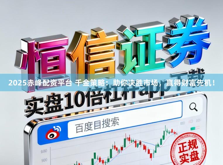 2025赤峰配资平台 千金策略：助你决胜市场，赢得财富先机！