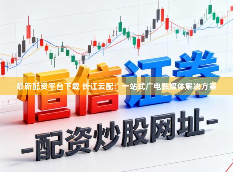最新配资平台下载 长江云配：一站式广电融媒体解决方案