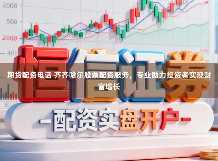 期货配资电话 齐齐哈尔股票配资服务，专业助力投资者实现财富增长
