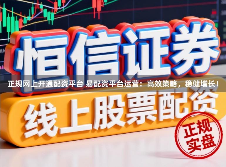 正规网上开通配资平台 易配资平台运营：高效策略，稳健增长！