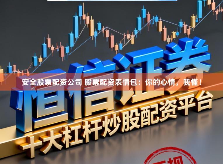 安全股票配资公司 股票配资表情包：你的心情，我懂！