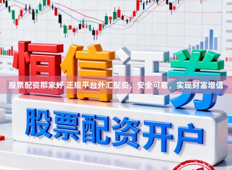 股票配资那家好 正规平台外汇配资，安全可靠，实现财富增值