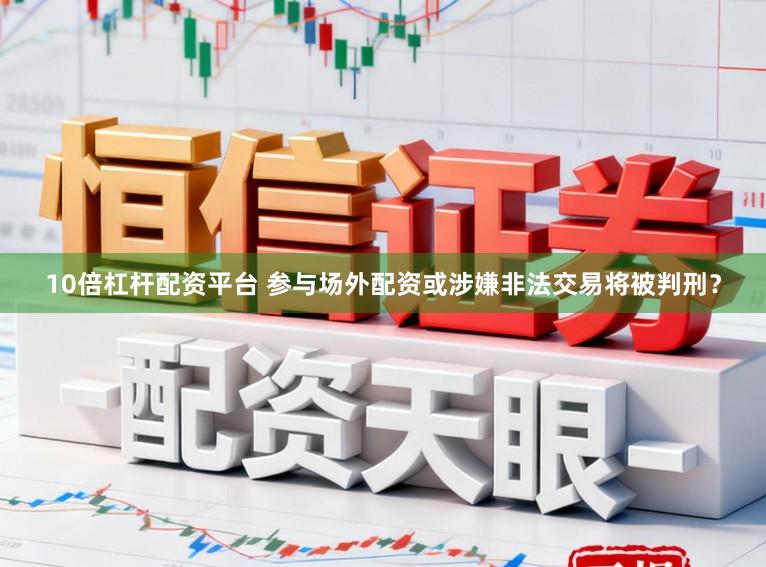 10倍杠杆配资平台 参与场外配资或涉嫌非法交易将被判刑？