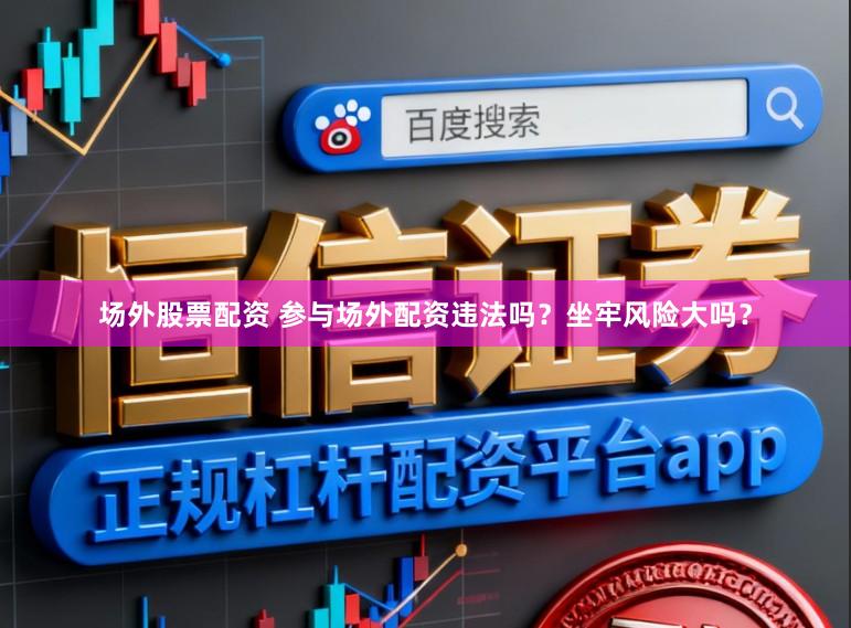 场外股票配资 参与场外配资违法吗？坐牢风险大吗？
