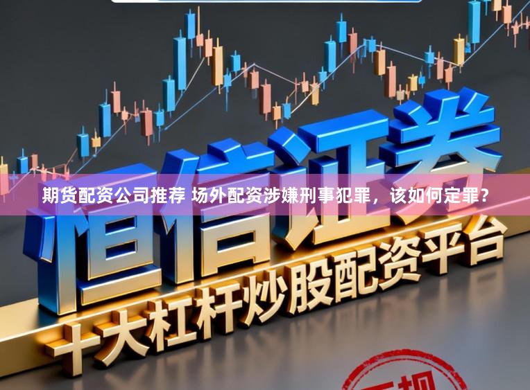 期货配资公司推荐 场外配资涉嫌刑事犯罪，该如何定罪？