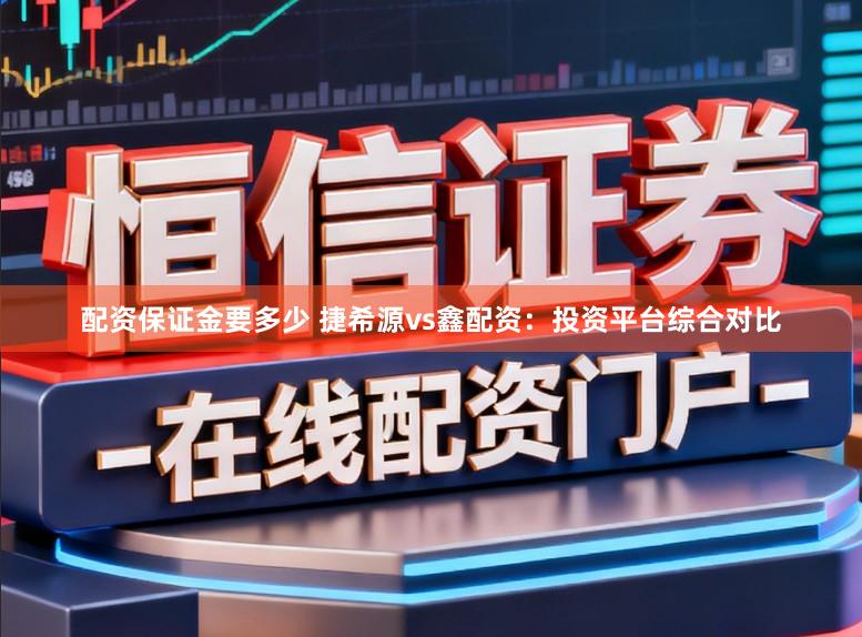 配资保证金要多少 捷希源vs鑫配资：投资平台综合对比