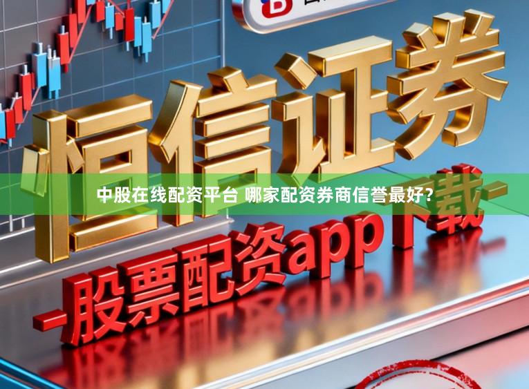 中股在线配资平台 哪家配资券商信誉最好？