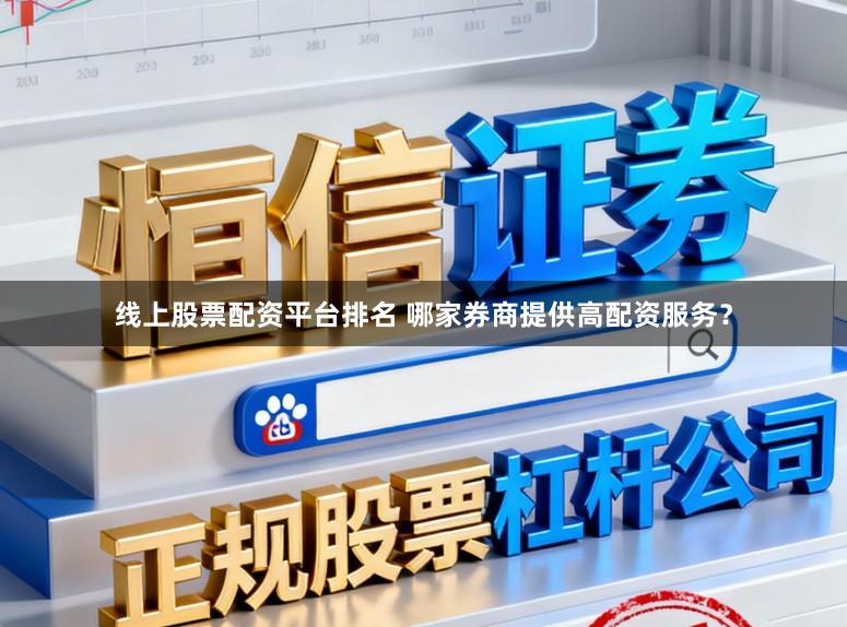 线上股票配资平台排名 哪家券商提供高配资服务？