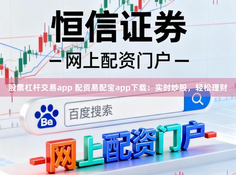 股票杠杆交易app 配资易配宝app下载：实时炒股，轻松理财
